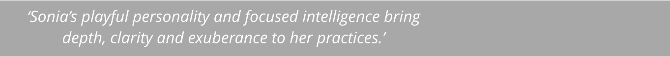 ‘Sonia’s playful personality and focused intelligence bring depth, clarity and exuberance to her practices.’