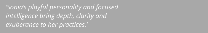 ‘Sonia’s playful personality and focused intelligence bring depth, clarity and exuberance to her practices.’